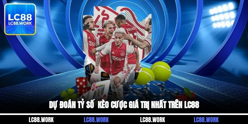 Dự Đoán Tỷ Số - Kèo Cược Thể Thao Giá Trị Nhất Trên LC88