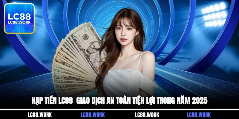 Nạp Tiền LC88 - Giao Dịch An Toàn, Tiện Lợi Trong Năm 2025